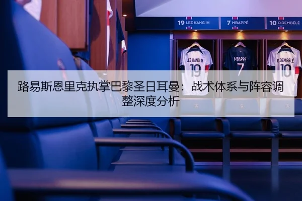路易斯恩里克执掌巴黎圣日耳曼：战术体系与阵容调整深度分析