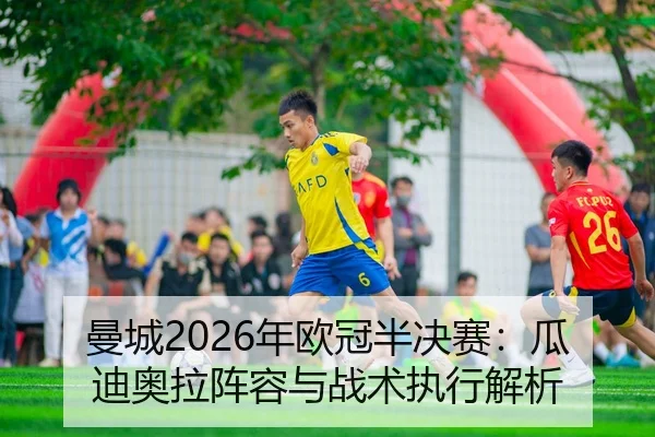 曼城2026年欧冠半决赛：瓜迪奥拉阵容与战术执行解析