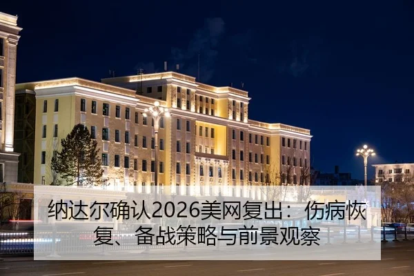 纳达尔确认2026美网复出：伤病恢复、备战策略与前景观察