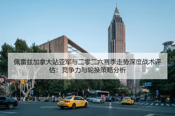 佩雷兹加拿大站亚军与二零二六赛季走势深度战术评估：竞争力与轮换策略分析