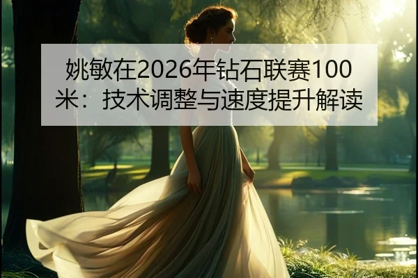 姚敏在2026年钻石联赛100米：技术调整与速度提升解读