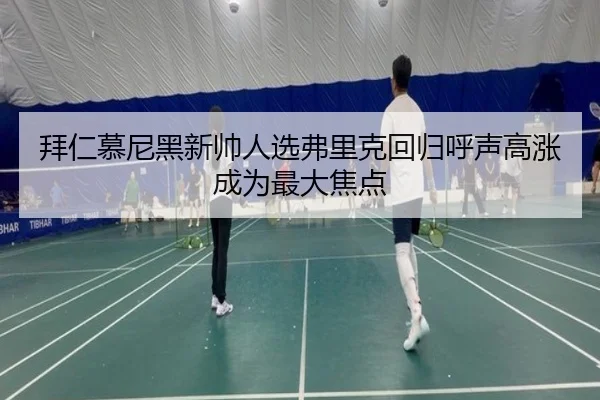 拜仁慕尼黑新帅人选弗里克回归呼声高涨成为最大焦点
